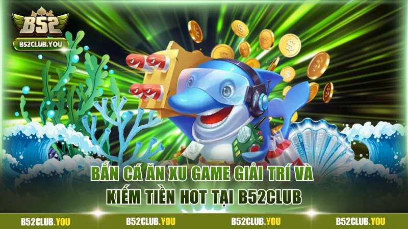 Bắn Cá Ăn Xu Là Gì? Game Giải Trí Kiếm Tiền Hot Tại B52Club 3 Bắn cá ăn xu