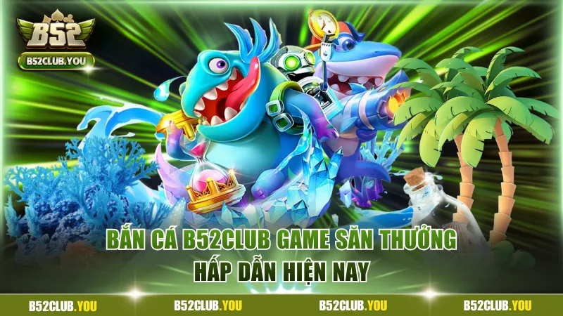 Bắn cá B52Club game săn thưởng hấp dẫn hiện nay