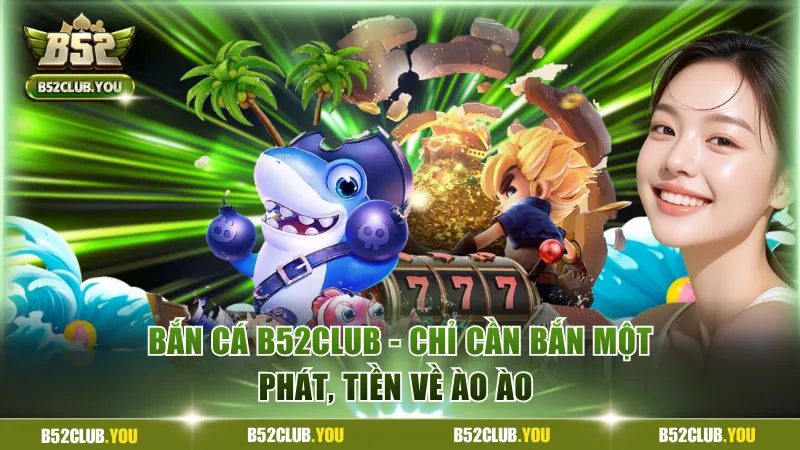 Review Bắn Cá B52Club - Chơi Game Đa Dạng, Tiền Về Ào Ào