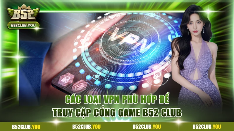 Các loại VPN phù hợp để truy cập cổng game B52 Club