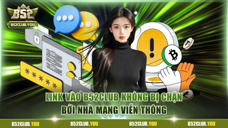 Link vào B52Club không bị chặn bởi nhà mạng viễn thông
