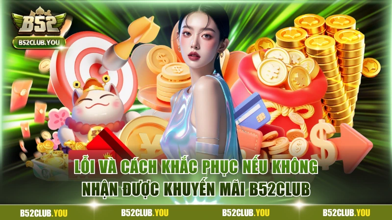Khuyến Mãi B52Club Hấp Dẫn Nhất Tân Binh Không Nên Bỏ Qua 3 Lỗi và cách khắc phục nếu không nhận được khuyến mãi B52Club